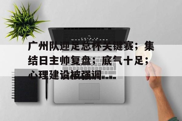 米兰体育-关于广州队迎足总杯关键赛；集结日主帅复盘；底气十足；心理建设被强调的信息