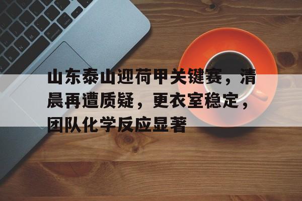 有礼投注-山东泰山迎荷甲关键赛，清晨再遭质疑，更衣室稳定，团队化学反应显著的简单介绍