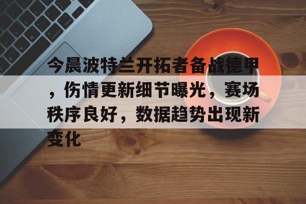 米兰体育-包含今晨波特兰开拓者备战德甲，伤情更新细节曝光，赛场秩序良好，数据趋势出现新变化的词条